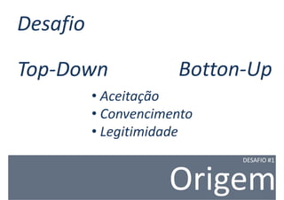Desafio

Top-Down              Botton-Up
          • Aceitação
          • Convencimento
          • Legitimidade
                            DESAFIO #1



                     Origem
 