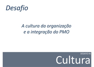 Desafio

    A cultura da organização
     e a integração do PMO



                               DESAFIO #3



                    Cultura
 