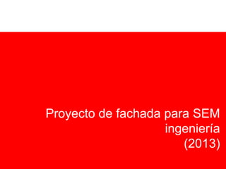 Proyecto de fachada para SEM
ingeniería
(2013)
 