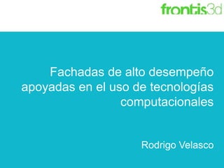 Fachadas de alto desempeño
apoyadas en el uso de tecnologías
computacionales
Rodrigo Velasco
 