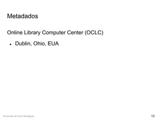 Fernando de Assis Rodrigues
Metadados
Online Library Computer Center (OCLC)
● Dublin, Ohio, EUA
13
 