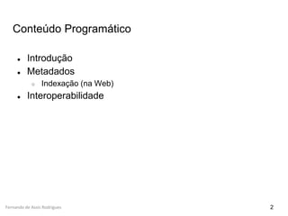 Fernando de Assis Rodrigues
Conteúdo Programático
● Introdução
● Metadados
○ Indexação (na Web)
● Interoperabilidade
2
 
