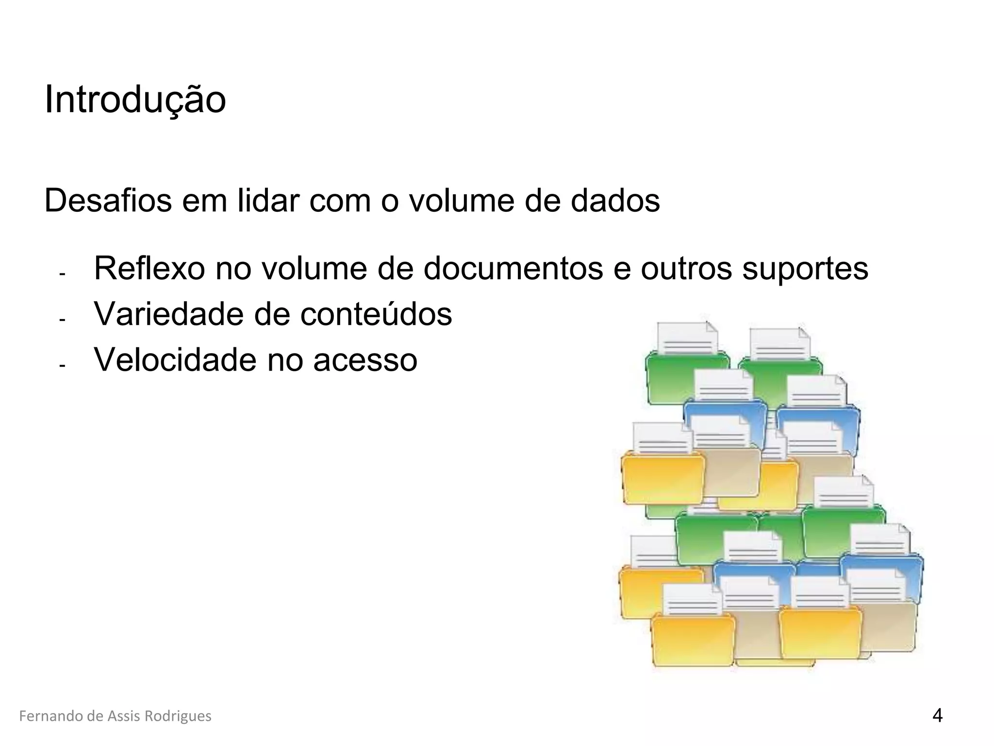 Fernando de Assis Rodrigues
Introdução
Desafios em lidar com o volume de dados
- Reflexo no volume de documentos e outros suportes
- Variedade de conteúdos
- Velocidade no acesso
4
 