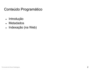Fernando de Assis Rodrigues
Conteúdo Programático
● Introdução
● Metadados
● Indexação (na Web)
2
 
