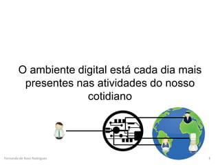 Fernando de Assis Rodrigues
O ambiente digital está cada dia mais
presentes nas atividades do nosso
cotidiano
3
 