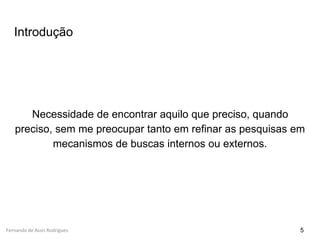Fernando de Assis Rodrigues
Introdução
Necessidade de encontrar aquilo que preciso, quando
preciso, sem me preocupar tanto em refinar as pesquisas em
mecanismos de buscas internos ou externos.
5
 
