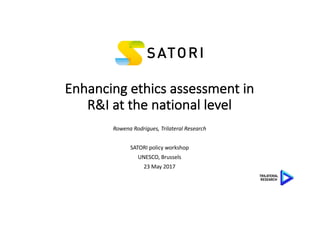 Enhancing	ethics	assessment	in	
R&I	at	the	national	level
Rowena	Rodrigues,	Trilateral	Research	
SATORI	policy	workshop	
UNESCO,	Brussels
23	May	2017
 