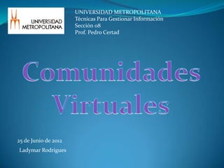 UNIVERSIDAD METROPOLITANA
                      Técnicas Para Gestionar Información
                      Sección 08
                      Prof. Pedro Certad




25 de Junio de 2012
Ladymar Rodrigues
 