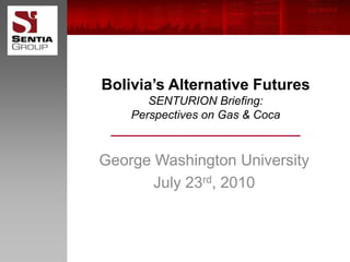 Bolivia’s Alternative FuturesSENTURION Briefing: Perspectives on Gas & Coca George Washington University July 23rd, 2010 