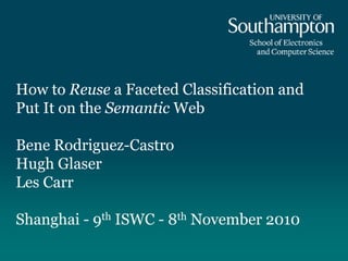 How to Reuse a Faceted Classification and
Put It on the Semantic Web
Bene Rodriguez-Castro
Hugh Glaser
Les Carr
Shanghai - 9th ISWC - 8th November 2010
 