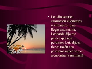 Los dinosaurios caminaron kilómetros y kilómetros para llegar a su mamá, Leonardo dijo me parece que nos perdimos Luis dijo si  tienes razón nos perdimos nunca vamos a encontrar a mi mamá  