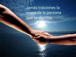 Jamás traiciones la
mano de la persona
que te dio vida
 