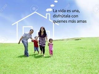 La vida es una,
disfrútala con
quienes más amas
 