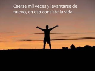 Caerse mil veces y levantarse de
nuevo, en eso consiste la vida
 