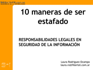 10 maneras de ser estafado Laura Rodriguez Ocampo [email_address] RESPONSABILIDADES LEGALES EN SEGURIDAD DE LA INFORMACIÓN  