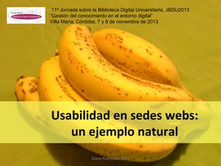 11ª Jornada sobre la Biblioteca Digital Universitaria, JBDU2013
“Gestión del conocimiento en el entorno digital”
Villa María, Córdoba, 7 y 8 de noviembre de 2013

Usabilidad en sedes webs:
un ejemplo natural
Diana Rodríguez, 2013

1

 