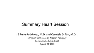 Summary Heart Session
E Rene Rodriguez, M.D. and Carmela D. Tan, M.D.
12th Banff Conference on Allograft Pathology
Comandatuba-Bahia, Brazil
August 23, 2013
 