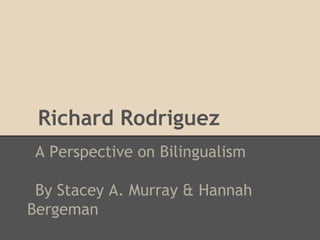 Richard Rodriguez
 A Perspective on Bilingualism

 By Stacey A. Murray & Hannah
Bergeman
 