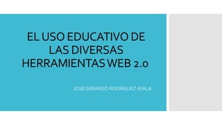 ELUSO EDUCATIVO DE
LAS DIVERSAS
HERRAMIENTASWEB 2.0
JOSÉ GERARDO RODRÍGUEZ AYALA
 