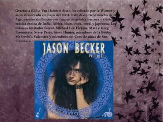 Gracias a Eddie Van Halen el disco fue editado por la Warner y salió al mercado en mayo del 2001. Este disco tiene mucho de new Age, pasajes sinfónicos con toques de música barroca y clásica, música étnica de India, África, blues, rock, coral y japonesa. Los músicos invitados fueron Michael Lee Firkins, Matt y Greg Bisonnette, Steve Perry, Steve Hunter, miembros de la Bobby McFerrin's Voicestra y miembros del Coro de niñas de San Francisco.