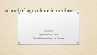 school of agriculture in northeast
Vocabolari
Engineer: Oscar Garsia
Name:Rodriguez Canas,Luis Antonio
 
