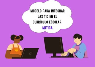 Modelo para integrar
Modelo para integrar
las tic en el
las tic en el
currículo escolar
currículo escolar
Mitica
Mitica
 
