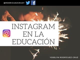 INSTAGRAM
EN LA
EDUCACIÓN
@RODRIGUEZCRUZY
YOSELYN RODRÍGUEZ-CRUZ
 