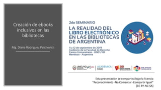 Creación de ebooks
inclusivos en las
bibliotecas
Mg. Diana Rodríguez Palchevich
Esta presentación se compartirá bajo la licencia
“Reconocimiento -No Comercial -Compartir Igual”
[CC BY-NC-SA]
 