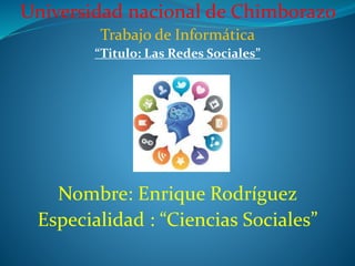 Universidad nacional de Chimborazo
Trabajo de Informática
“Titulo: Las Redes Sociales”
Nombre: Enrique Rodríguez
Especialidad : “Ciencias Sociales”
 