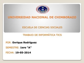 ESCUELA DE CIENCIAS SOCIALES
TRABAJO DE INFORMÁTICA TICS
POR: Enrique Rodríguez
SEMESTRE: 1ero “A”
FECHA: 19-05-2014
UNIVERSIDAD NACIONAL DE CHIMBORAZO
 