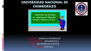 UNIVERSIDAD NACIONAL DE
CHIMBORAZO
NOMBRE: ENRIQUE RODRIGUEZ
ASIGNATURA: INFORMATICA
TEMA: SOFWARE EDUCATIVO
FECHA: 7/06/2014
 