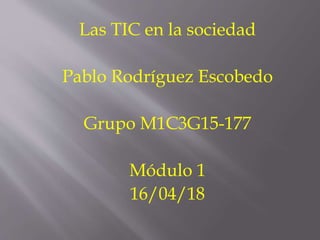 Las TIC en la sociedad
Pablo Rodríguez Escobedo
Grupo M1C3G15-177
Módulo 1
16/04/18
 