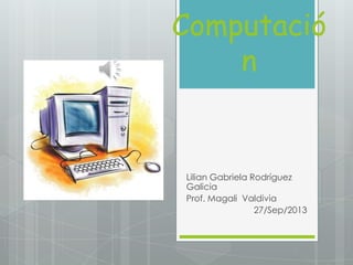 Computació
n
Lilian Gabriela Rodríguez
Galicia
Prof. Magali Valdivia
27/Sep/2013
 