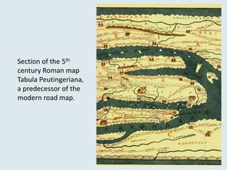 Section of the 5th
century Roman map
Tabula Peutingeriana,
a predecessor of the
modern road map.
 