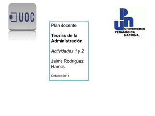 Plan docente Teorías de la Administración Actividades 1 y 2 Jaime Rodríguez Ramos Octubre 2011 