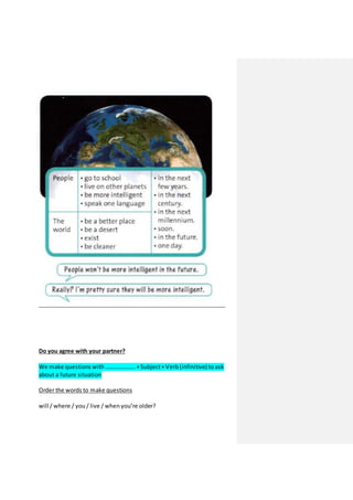 Do you agree with your partner?
We make questions with ……………….. +Subject+Verb (infinitive) to ask
about a future situation
Order the words to make questions
will / where / you / live / when you’re older?
 