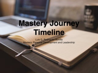 Mastery Journey
Timeline
Luis G. Rodriguez Bonilla
Mastery: Personal Development and Leadership
 