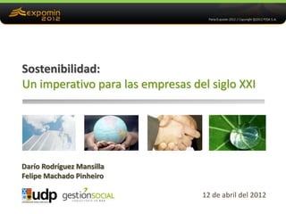 Sostenibilidad:
Un imperativo para las empresas del siglo XXI




Darío Rodríguez Mansilla
Felipe Machado Pinheiro

                                  12 de abril del 2012
 