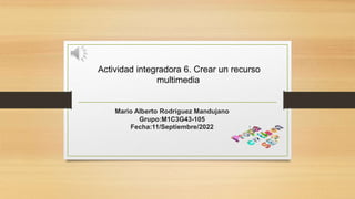 Mario Alberto Rodríguez Mandujano
Grupo:M1C3G43-105
Fecha:11/Septiembre/2022
Actividad integradora 6. Crear un recurso
multimedia
 