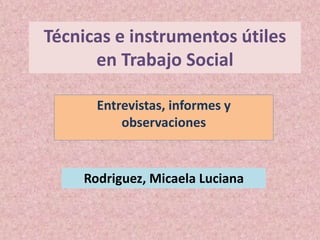 Técnicas e instrumentos útiles
en Trabajo Social
Entrevistas, informes y
observaciones
Rodriguez, Micaela Luciana
 