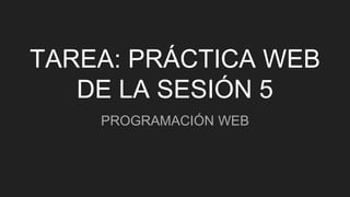 TAREA: PRÁCTICA WEB
DE LA SESIÓN 5
PROGRAMACIÓN WEB
 