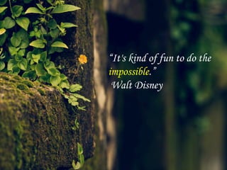 “It's kind of fun to do the 
impossible.” 
Walt Disney 
 