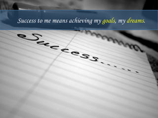 Success to me means achieving my goals, my dreams. 
 