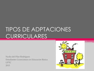 TIPOS DE ADPTACIONES
CURRICULARES
Nydia del Pilar Rodríguez
Estudiantes Licenciatura en Educación Básica
UPTC
2015
 