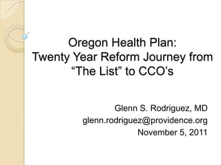 Oregon Health Plan:
Twenty Year Reform Journey from
      “The List” to CCO’s


                Glenn S. Rodriguez, MD
        glenn.rodriguez@providence.org
                      November 5, 2011
 