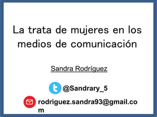 La trata de mujeres en los
medios de comunicación
Sandra Rodríguez
@Sandrary_5
rodriguez.sandra93@gmail.co
m
 