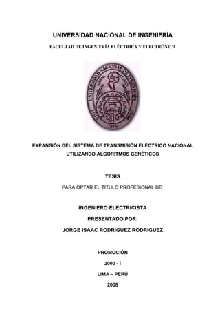 UNIVERSIDAD NACIONAL DE INGENIERÍA
FACULTAD DE INGENIERÍA ELÉCTRICA Y ELECTRÓNICA
EXPANSIÓN DEL SISTEMA DE TRAN CO NACIONAL
UTILIZANDO ALGORITMOS GENÉTICOS
TESIS
PARA OPTAR E FESIONAL DE:
INGENIERO ELECTRICISTA
PRESENTADO POR:
JORGE ISAAC RODRIGUEZ RODRIGUEZ
PROMOCIÓN
2000 - I
LIMA – PERÚ
2008
SMISIÓN ELÉCTRI
L TÍTULO PRO
 