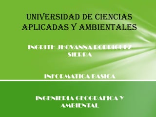 UNIVERSIDAD DE CIENCIAS
APLICADAS Y AMBIENTALES
INGRITH JHOVANNA RODRIGUEZ
SIERRA
INFORMATICA BASICA
INGENIERIA GEOGRAFICA Y
AMBIENTAL
 