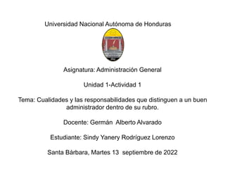 Universidad Nacional Autónoma de Honduras
Asignatura: Administración General
Unidad 1-Actividad 1
Tema: Cualidades y las r...