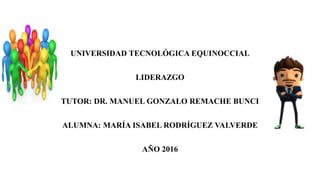 UNIVERSIDAD TECNOLÓGICA EQUINOCCIAL
LIDERAZGO
TUTOR: DR. MANUEL GONZALO REMACHE BUNCI
ALUMNA: MARÍA ISABEL RODRÍGUEZ VALVERDE
AÑO 2016
 